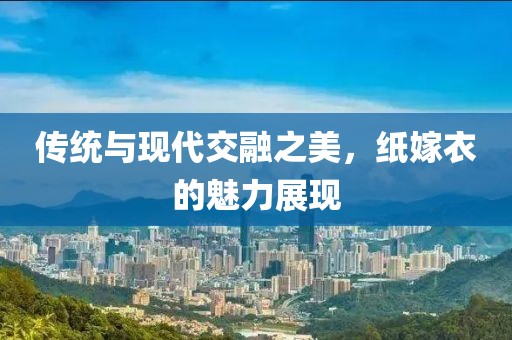 传统与现代交融之美，纸嫁衣的魅力展现