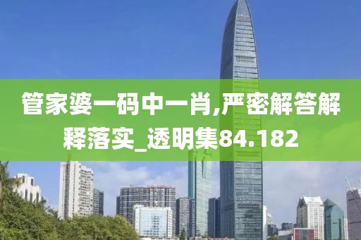 管家婆一码中一肖,严密解答解释落实_透明集84.182