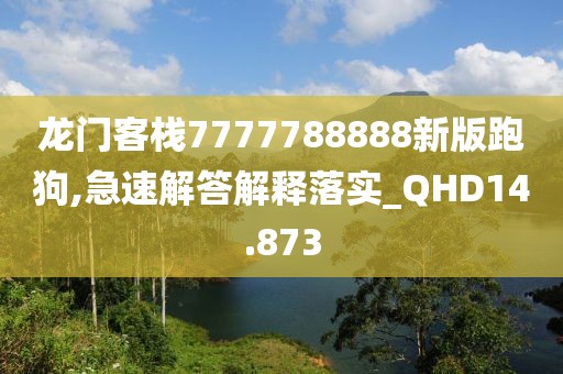 龙门客栈7777788888新版跑狗,急速解答解释落实_QHD14.873