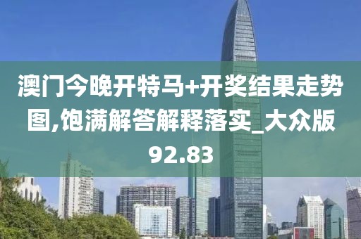 澳门今晚开特马+开奖结果走势图,饱满解答解释落实_大众版92.83