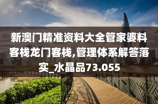 新澳门精准资料大全管家婆料客栈龙门客栈,管理体系解答落实_水晶品73.055