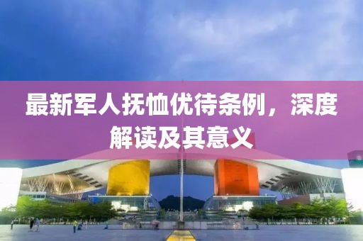 最新军人抚恤优待条例，深度解读及其意义