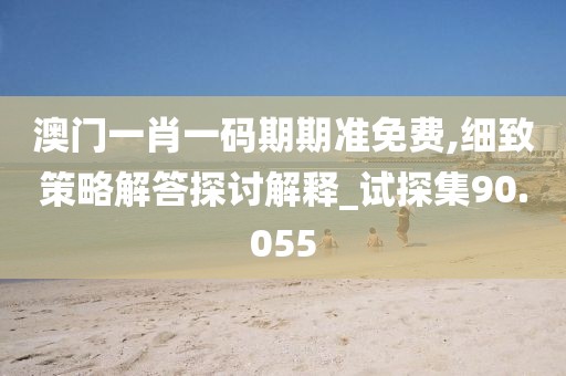 澳门一肖一码期期准免费,细致策略解答探讨解释_试探集90.055