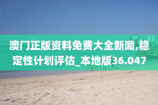 澳门正版资料免费大全新闻,稳定性计划评估_本地版36.047