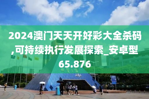 2024澳门天天开好彩大全杀码,可持续执行发展探索_安卓型65.876