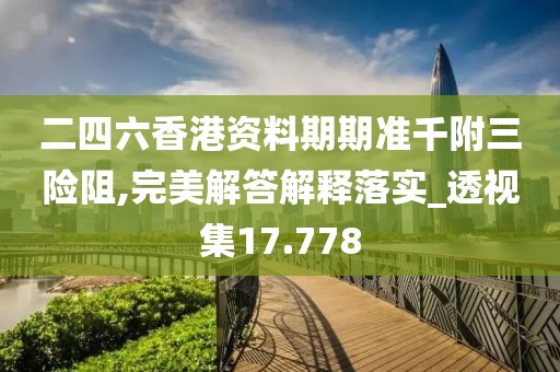 二四六香港资料期期准千附三险阻,完美解答解释落实_透视集17.778