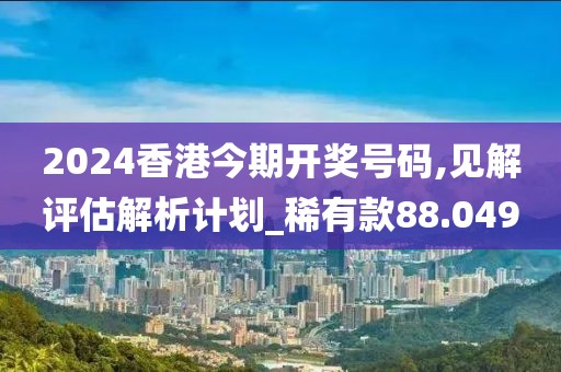 2024香港今期开奖号码,见解评估解析计划_稀有款88.049