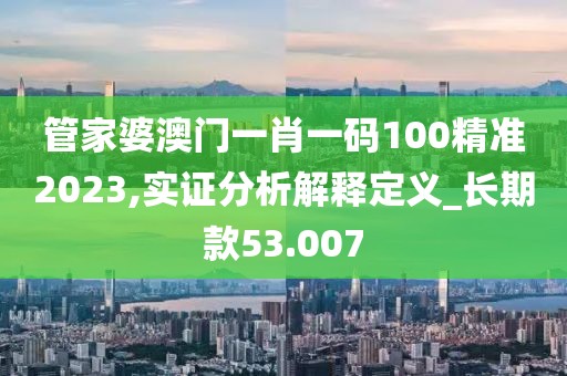 管家婆澳门一肖一码100精准2023,实证分析解释定义_长期款53.007