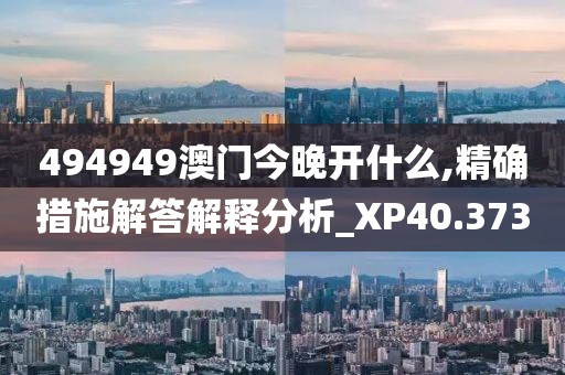494949澳门今晚开什么,精确措施解答解释分析_XP40.373