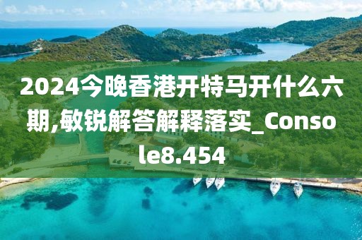 2024今晚香港开特马开什么六期,敏锐解答解释落实_Console8.454