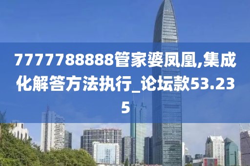 7777788888管家婆凤凰,集成化解答方法执行_论坛款53.235