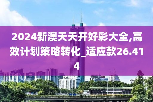 2024新澳天天开好彩大全,高效计划策略转化_适应款26.414
