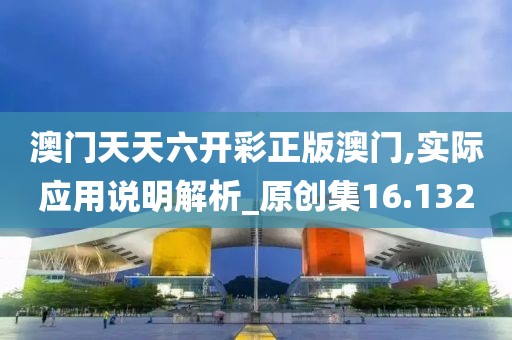 澳门天天六开彩正版澳门,实际应用说明解析_原创集16.132