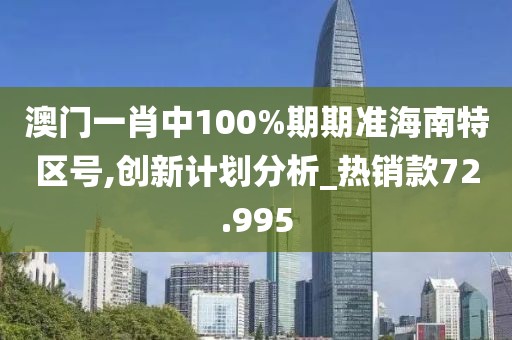 澳门一肖中100%期期准海南特区号,创新计划分析_热销款72.995