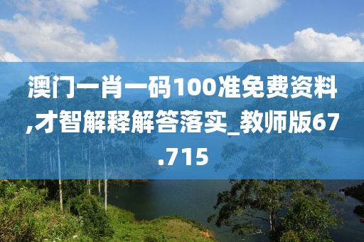 澳门一肖一码100准免费资料,才智解释解答落实_教师版67.715