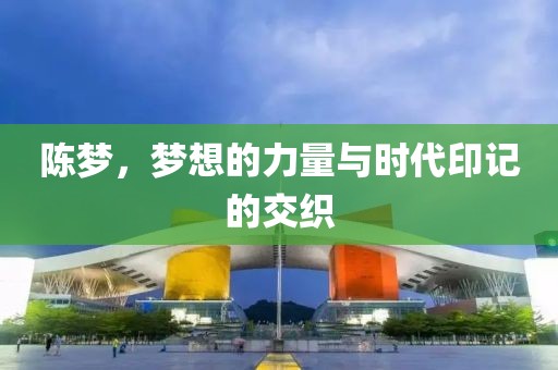 陈梦，梦想的力量与时代印记的交织