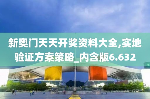 新奥门天天开奖资料大全,实地验证方案策略_内含版6.632