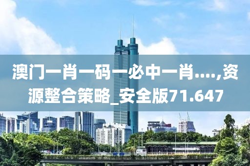 澳门一肖一码一必中一肖....,资源整合策略_安全版71.647