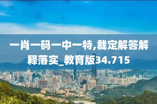 一肖一码一中一特,裁定解答解释落实_教育版34.715