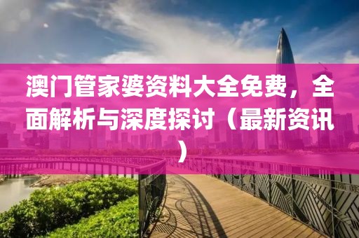 澳门管家婆资料大全免费，全面解析与深度探讨（最新资讯）