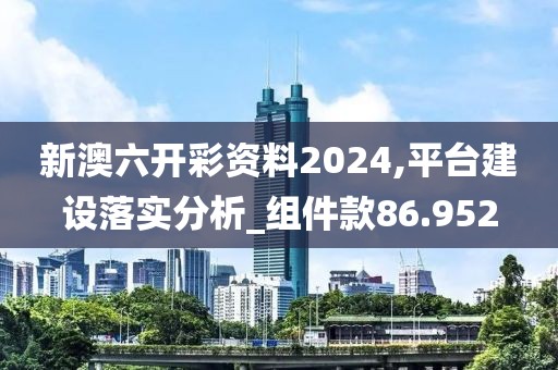 新澳六开彩资料2024,平台建设落实分析_组件款86.952