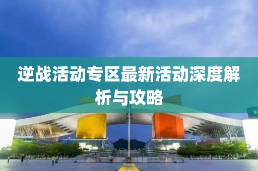 逆战活动专区最新活动深度解析与攻略
