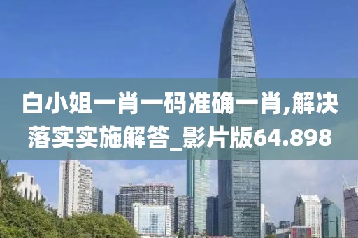 白小姐一肖一码准确一肖,解决落实实施解答_影片版64.898