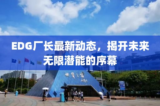 EDG厂长最新动态，揭开未来无限潜能的序幕