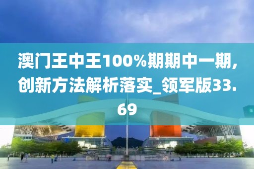 澳门王中王100%期期中一期,创新方法解析落实_领军版33.69