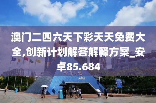 澳门二四六天下彩天天免费大全,创新计划解答解释方案_安卓85.684