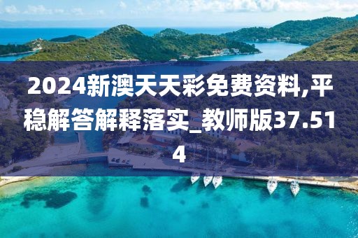 2024新澳天天彩免费资料,平稳解答解释落实_教师版37.514