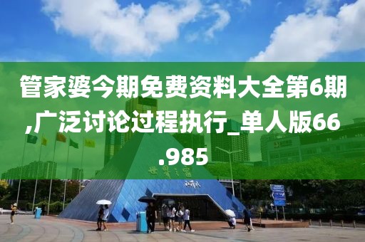管家婆今期免费资料大全第6期,广泛讨论过程执行_单人版66.985