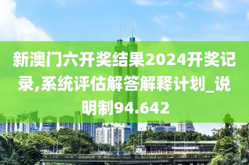 新澳门六开奖结果2024开奖记录,系统评估解答解释计划_说明制94.642