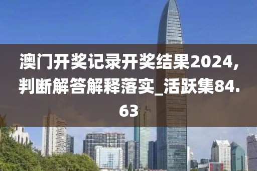 澳门开奖记录开奖结果2024,判断解答解释落实_活跃集84.63