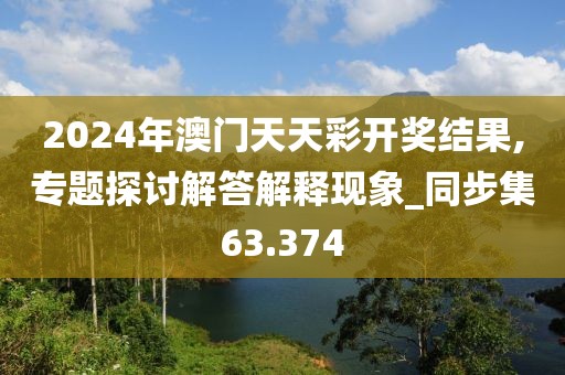 2024年澳门天天彩开奖结果,专题探讨解答解释现象_同步集63.374