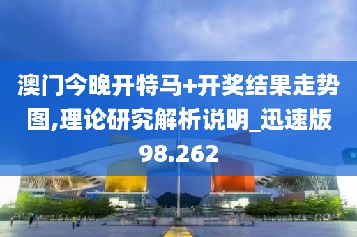 澳门今晚开特马+开奖结果走势图,理论研究解析说明_迅速版98.262