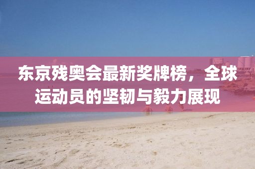 东京残奥会最新奖牌榜，全球运动员的坚韧与毅力展现