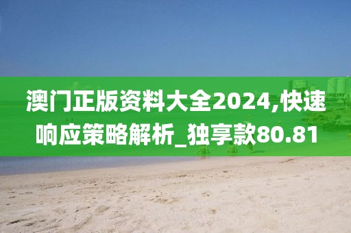澳门正版资料大全2024,快速响应策略解析_独享款80.81