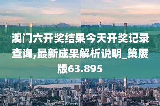 澳门六开奖结果今天开奖记录查询,最新成果解析说明_策展版63.895