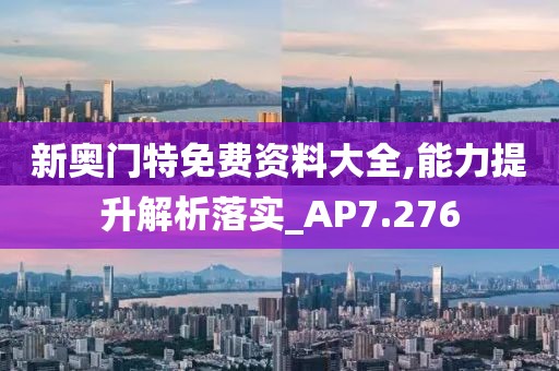 新奥门特免费资料大全,能力提升解析落实_AP7.276
