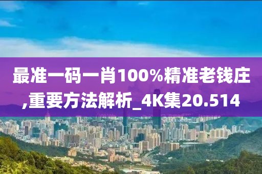 最准一码一肖100%精准老钱庄,重要方法解析_4K集20.514