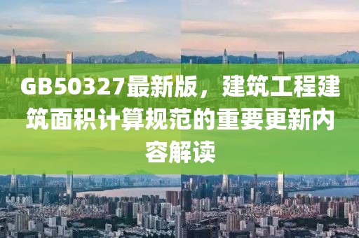 GB50327最新版，建筑工程建筑面积计算规范的重要更新内容解读