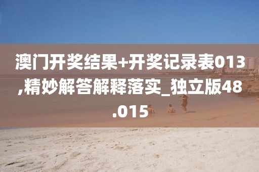 澳门开奖结果+开奖记录表013,精妙解答解释落实_独立版48.015