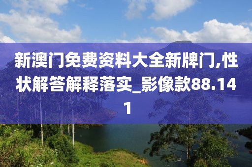 新澳门免费资料大全新牌门,性状解答解释落实_影像款88.141