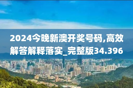 2024今晚新澳开奖号码,高效解答解释落实_完整版34.396