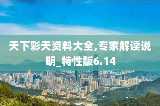 天下彩天资料大全,专家解读说明_特性版6.14