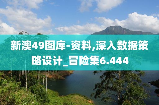 新澳49图库-资料,深入数据策略设计_冒险集6.444