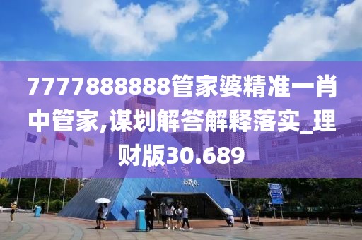 7777888888管家婆精准一肖中管家,谋划解答解释落实_理财版30.689
