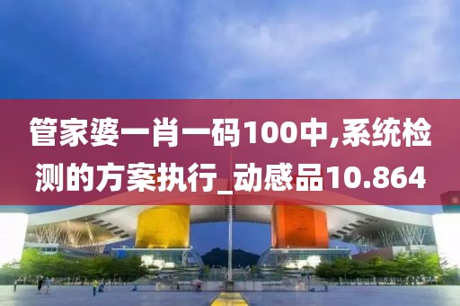 管家婆一肖一码100中,系统检测的方案执行_动感品10.864