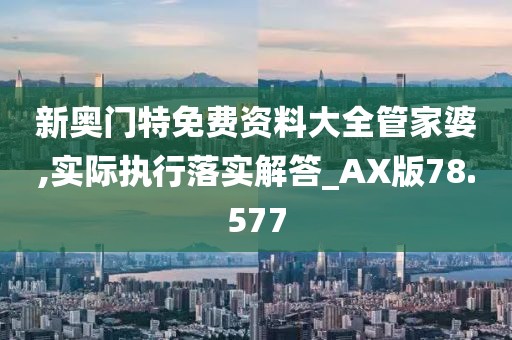 新奥门特免费资料大全管家婆,实际执行落实解答_AX版78.577